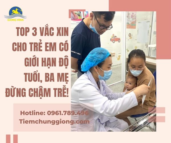 TOP 3 VẮC XIN CHO TRẺ EM CÓ GIỚI HẠN ĐỘ TUỔI, BA MẸ ĐỪNG CHẬM TRỄ