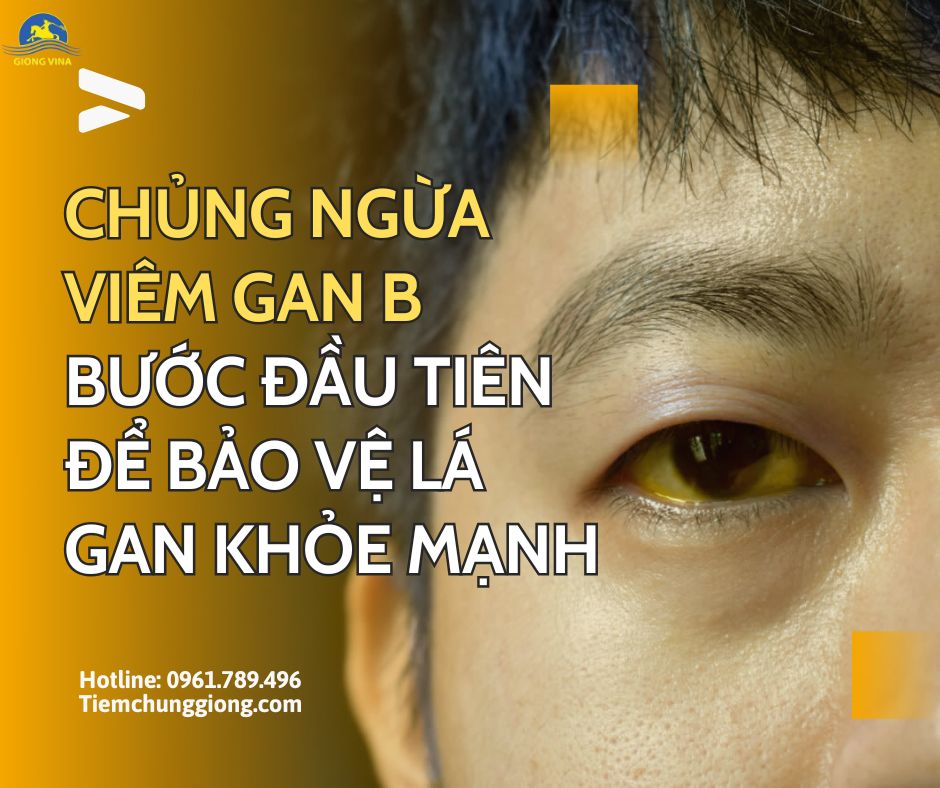 CHỦNG NGỪA VIÊM GAN B – BƯỚC ĐẦU TIÊN ĐỂ BẢO VỆ LÁ GAN KHỎE MẠNH 