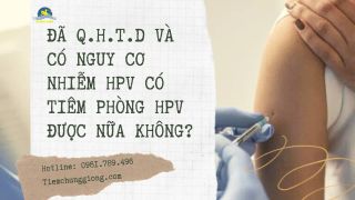 ĐÃ Q.H.T.D VÀ CÓ NGUY CƠ NHIỄM HPV CÓ TIÊM PHÒNG HPV ĐƯỢC NỮA KHÔNG?