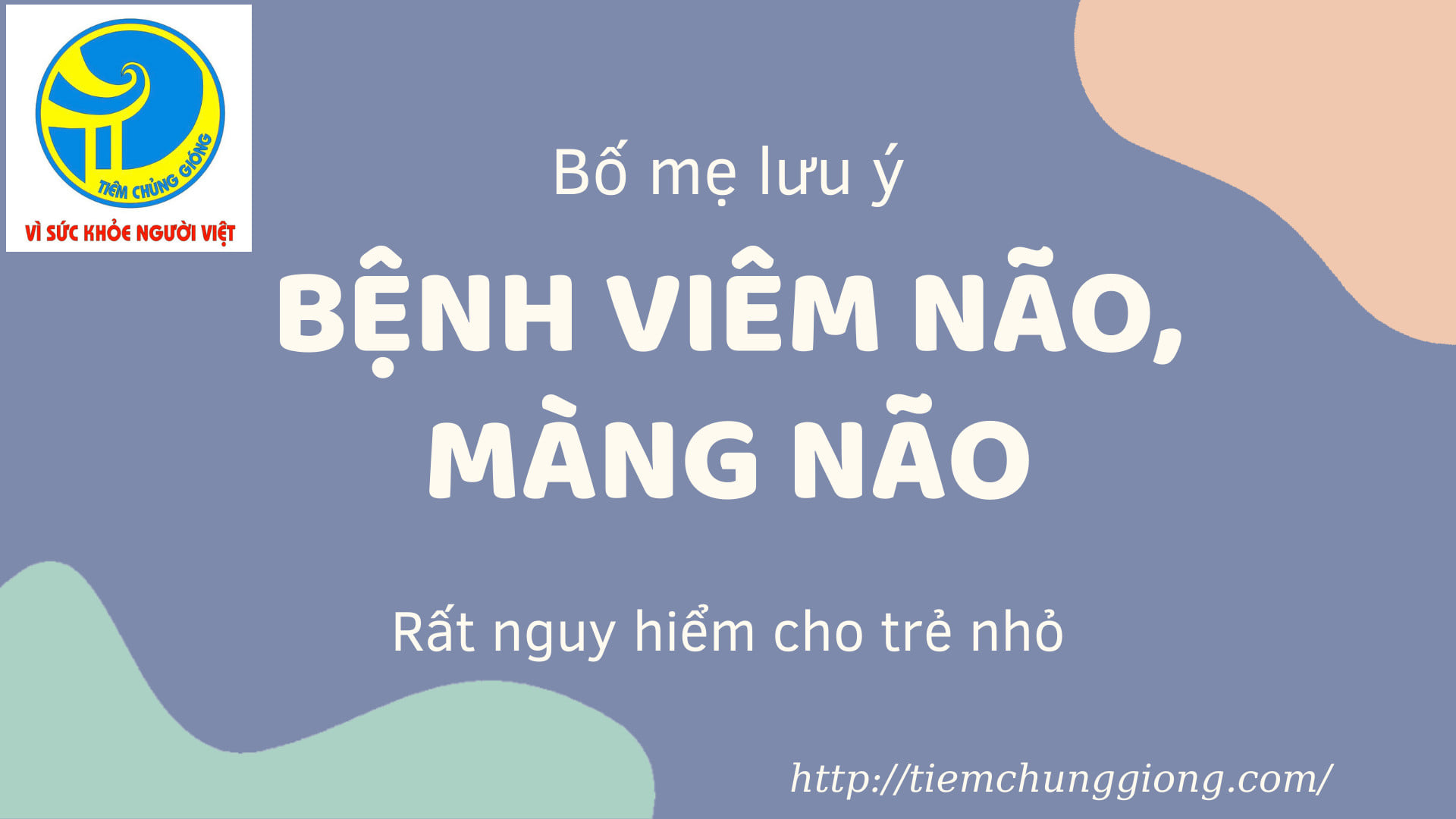 VIÊM NÃO, MÀNG NÃO - một trong những bệnh truyền nhiễm gây tử vong hàng đầu cho trẻ dưới 5 tuổi.